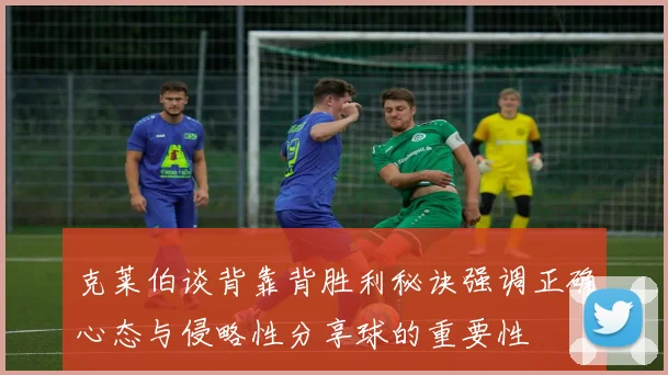 克莱伯谈背靠背胜利秘诀强调正确心态与侵略性分享球的重要性