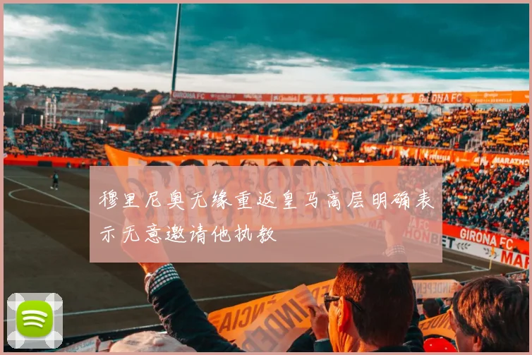 穆里尼奥无缘重返皇马高层明确表示无意邀请他执教