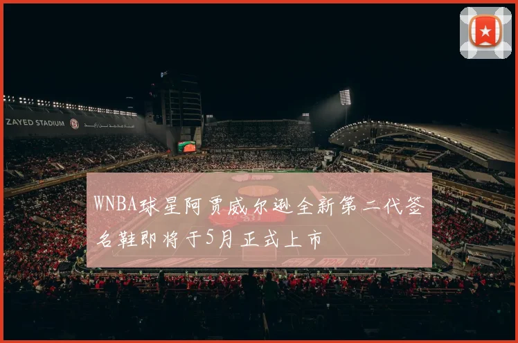 WNBA球星阿贾威尔逊全新第二代签名鞋即将于5月正式上市
