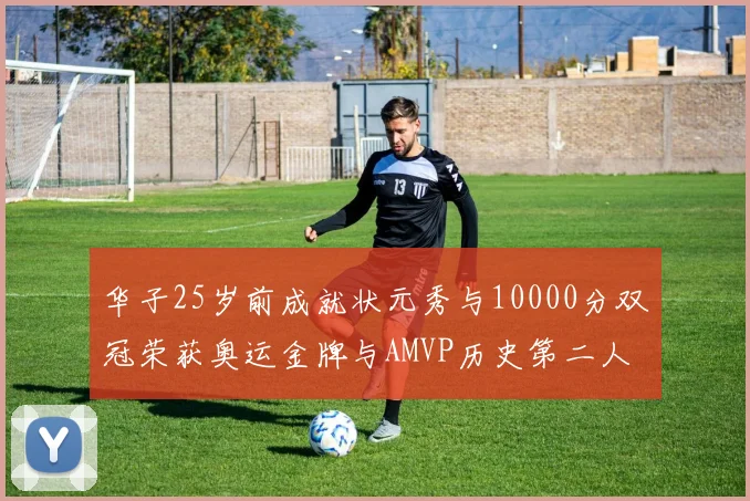 华子25岁前成就状元秀与10000分双冠荣获奥运金牌与AMVP历史第二人比肩老詹