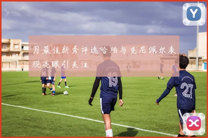 月最佳新秀评选哈珀与克尼佩尔表现亮眼引关注
