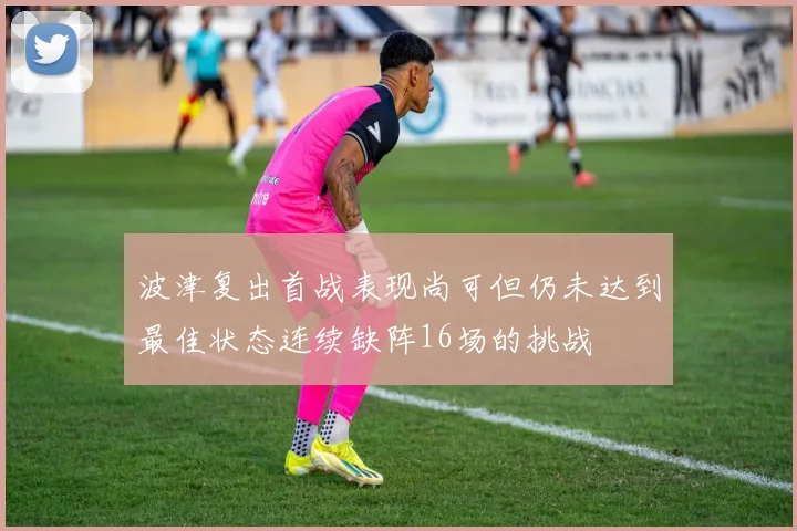 波津复出首战表现尚可但仍未达到最佳状态连续缺阵16场的挑战