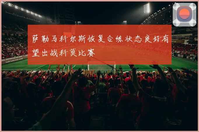 萨勒马科尔斯恢复合练状态良好有望出战科莫比赛