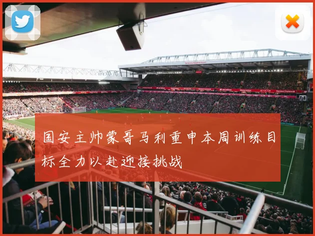 国安主帅蒙哥马利重申本周训练目标全力以赴迎接挑战