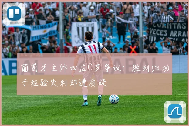 葡萄牙主帅回应C罗争议：胜利归功于经验失利却遭质疑