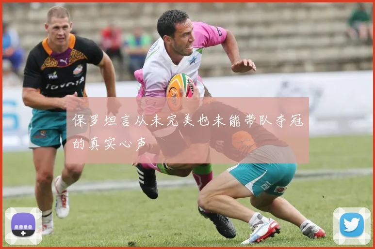 保罗坦言从未完美也未能带队夺冠的真实心声