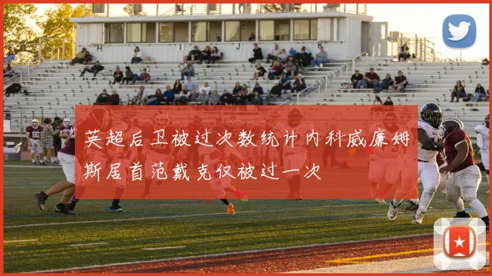 英超后卫被过次数统计内科威廉姆斯居首范戴克仅被过一次