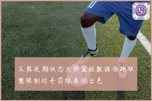 灰熊近期状态火热篮板数据领跑联盟限制对手罚球表现出色