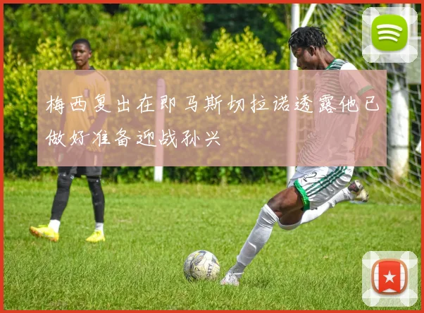 梅西复出在即马斯切拉诺透露他已做好准备迎战孙兴慜