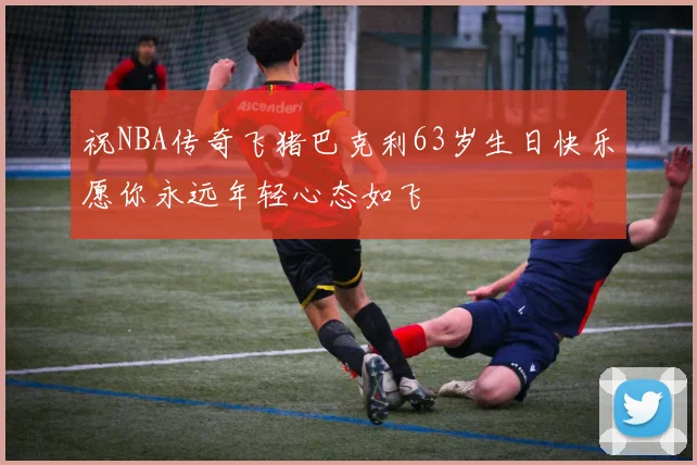 祝NBA传奇飞猪巴克利63岁生日快乐愿你永远年轻心态如飞