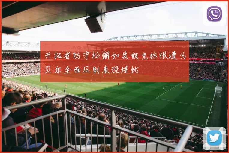 开拓者防守松懈如度假克林根遭戈贝尔全面压制表现堪忧