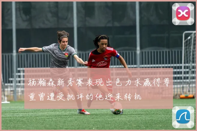 杨瀚森新秀赛表现出色力求赢得尊重曾遭受批评的他迎来转机