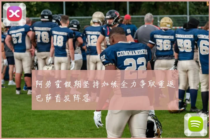 阿劳霍假期坚持加练全力争取重返巴萨首发阵容