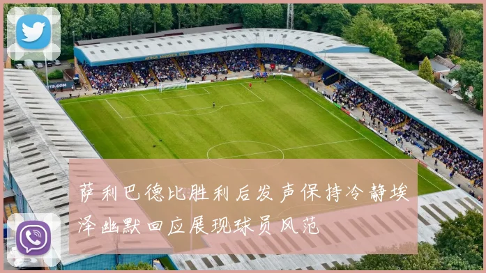 萨利巴德比胜利后发声保持冷静埃泽幽默回应展现球员风范