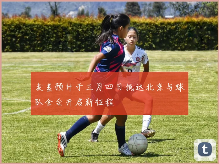 麦基预计于三月四日抵达北京与球队会合开启新征程