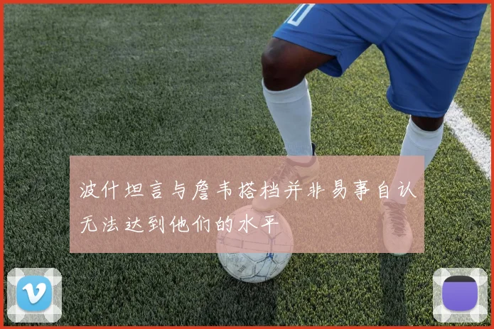 波什坦言与詹韦搭档并非易事自认无法达到他们的水平