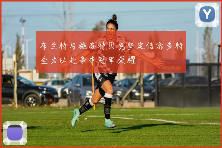 布兰特与施洛特贝克坚定信念多特全力以赴争夺冠军荣耀