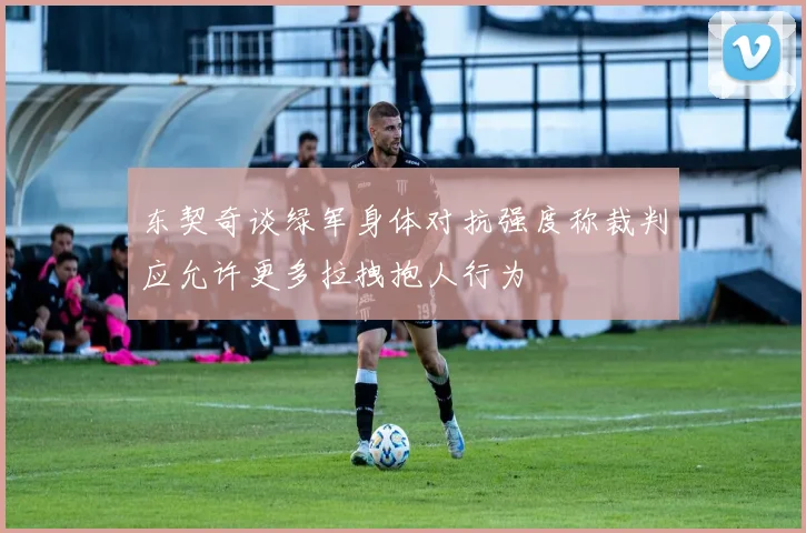 东契奇谈绿军身体对抗强度称裁判应允许更多拉拽抱人行为