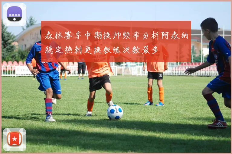 森林赛季中期换帅频率分析阿森纳稳定热刺更换教练次数最多