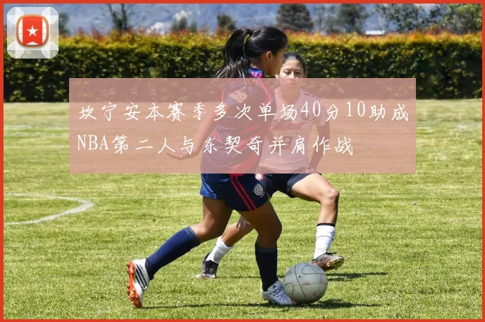 坎宁安本赛季多次单场40分10助成NBA第二人与东契奇并肩作战