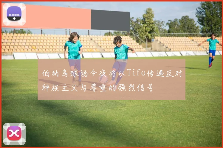 伯纳乌球场今夜将以Tifo传递反对种族主义与尊重的强烈信号