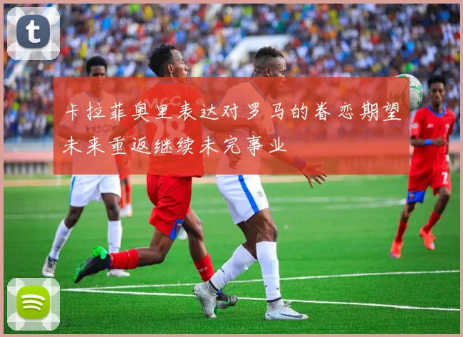 卡拉菲奥里表达对罗马的眷恋期望未来重返继续未完事业