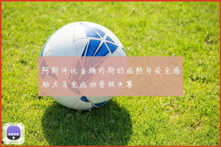 阿斯评论吉梅内斯的成熟与安全感助力马竞成功晋级决赛