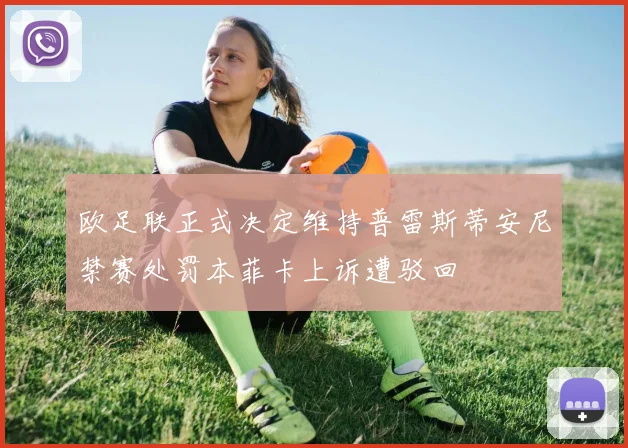 欧足联正式决定维持普雷斯蒂安尼禁赛处罚本菲卡上诉遭驳回
