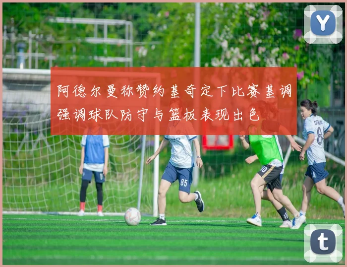 阿德尔曼称赞约基奇定下比赛基调强调球队防守与篮板表现出色