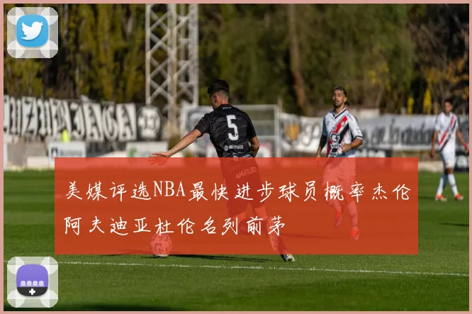 美媒评选NBA最快进步球员概率杰伦阿夫迪亚杜伦名列前茅