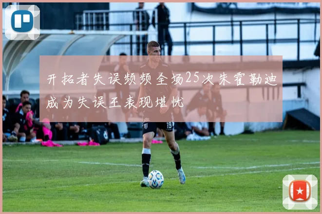 开拓者失误频频全场25次朱霍勒迪成为失误王表现堪忧
