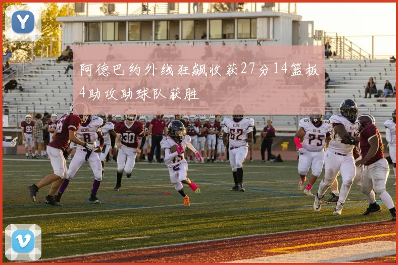 阿德巴约外线狂飙收获27分14篮板4助攻助球队获胜