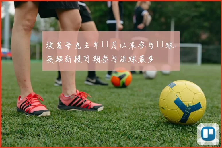 埃基蒂克去年11月以来参与11球，英超新援同期参与进球最多