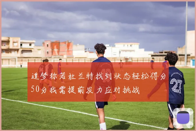 追梦称若杜兰特找到状态轻松得分50分我需提前发力应对挑战