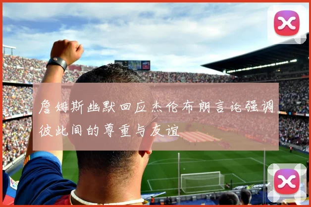 詹姆斯幽默回应杰伦布朗言论强调彼此间的尊重与友谊