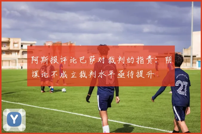 阿斯报评论巴萨对裁判的指责：阴谋论不成立裁判水平亟待提升