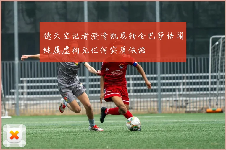 德天空记者澄清凯恩转会巴萨传闻纯属虚构无任何实质依据