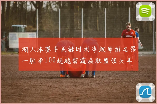 湖人本赛季关键时刻净效率排名第一胜率100超越雷霆成联盟领头羊