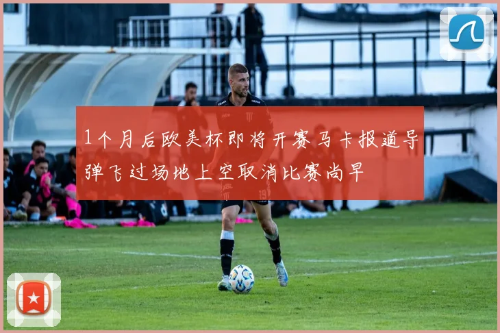 1个月后欧美杯即将开赛马卡报道导弹飞过场地上空取消比赛尚早
